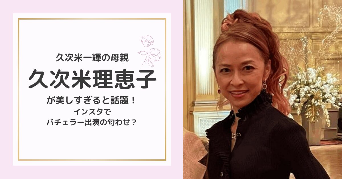 久次米一輝の母親・久次米理恵子が美しすぎると話題！インスタでバチェラー出演の匂わせ？